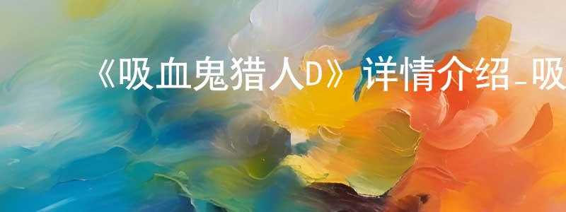﻿曹萍萍发布﻿《吸血鬼猎人D》详情介绍_吸血鬼猎人DHD在线观看_吸血鬼猎人D迅雷下载_动漫剧场